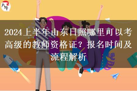 2024上半年山东日照哪里可以考高级的教师资格证？报名时间及流程解析