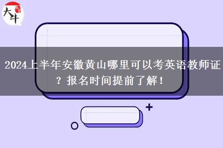 2024上半年安徽黄山哪里可以考英语教师证？报名时间提前了解！