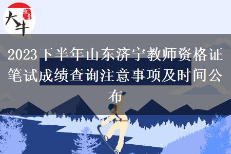 2023下半年山东济宁教师资格证笔试成绩查询注意事项及时间公布