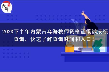 2023下半年内蒙古乌海教师资格证笔试成绩查询，快速了解查询时间和入口！