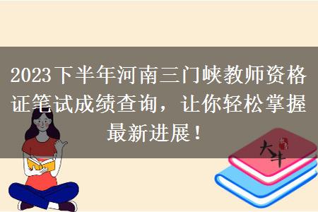 2023下半年河南三门峡教师资格证笔试成绩查询，让你轻松掌握最新进展！