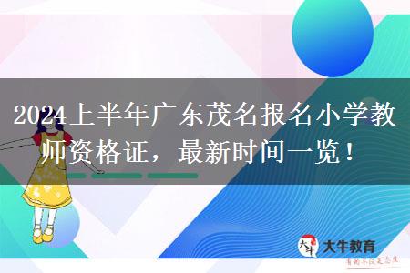 2024上半年广东茂名报名小学教师资格证，最新时间一览！