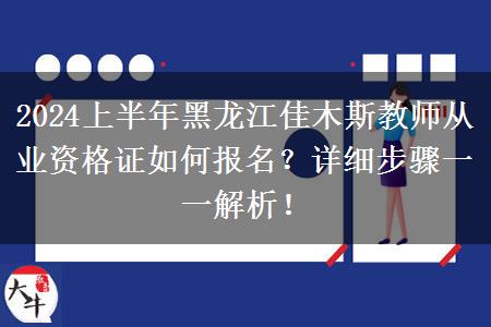 2024上半年黑龙江佳木斯教师从业资格证如何报名？详细步骤一一解析！