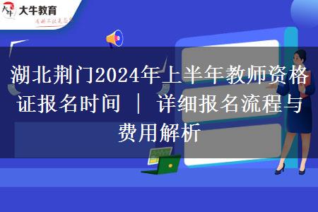 湖北荆门2024年上半年教师资格证报名时间 | 详细报名流程与费用解析