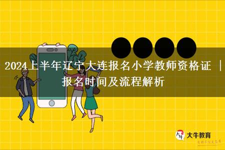 2024上半年辽宁大连报名小学教师资格证 | 报名时间及流程解析