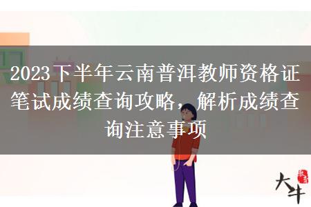 2023下半年云南普洱教师资格证笔试成绩查询攻略，解析成绩查询注意事项