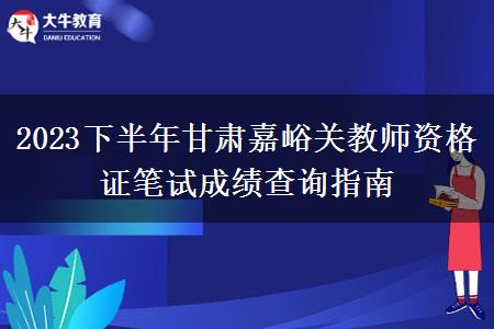 2023下半年甘肃嘉峪关教师资格证笔试成绩查询指南