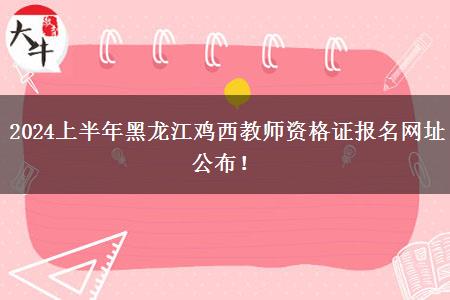 2024上半年黑龙江鸡西教师资格证报名网址公布！