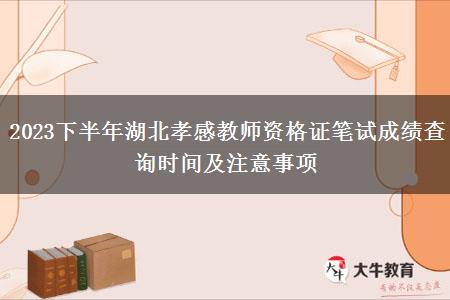 2023下半年湖北孝感教师资格证笔试成绩查询时间及注意事项