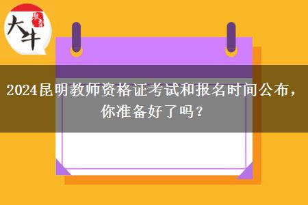 2024昆明教师资格证考试和报名时间公布，你准备好了吗？