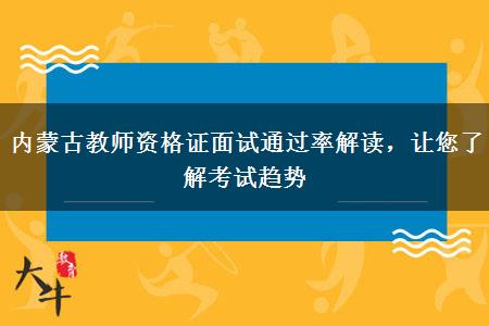 内蒙古教师资格证面试通过率解读，让您了解考试趋势