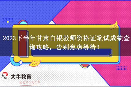 2023下半年甘肃白银教师资格证笔试成绩查询攻略，告别焦虑等待！