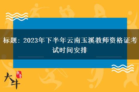 标题: 2023年下半年云南玉溪教师资格证考试时间安排