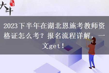 2023下半年在湖北恩施考教师资格证怎么考？报名流程详解，一文get！