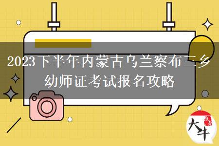 2023下半年内蒙古乌兰察布三乡幼师证考试报名攻略