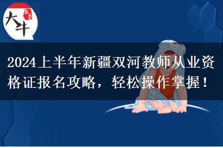 2024上半年新疆双河教师从业资格证报名攻略，轻松操作掌握！