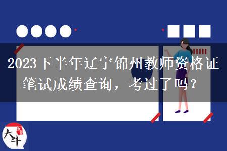 2023下半年辽宁锦州教师资格证笔试成绩查询，考过了吗？