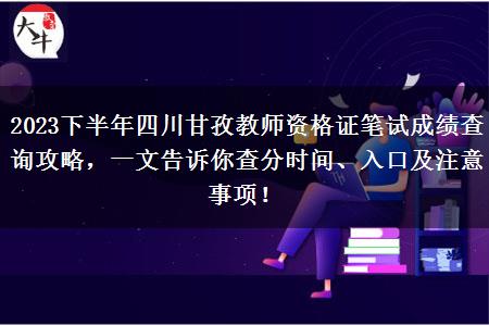 2023下半年四川甘孜教师资格证笔试成绩查询攻略，一文告诉你查分时间、入口及注意事项！