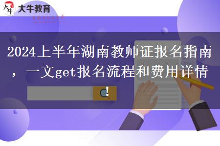 2024上半年湖南教师证报名指南，一文get报名流程和费用详情！