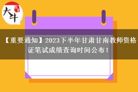 【重要通知】2023下半年甘肃甘南教师资格证笔试成绩查询时间公布！