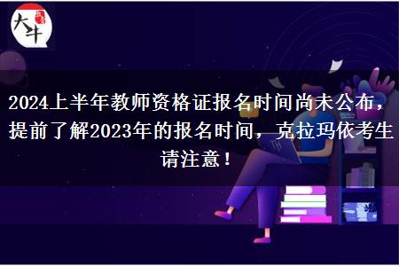 2024上半年教师资格证报名时间尚未公布，提前了解2023年的报名时间，克拉玛依考生请注意！