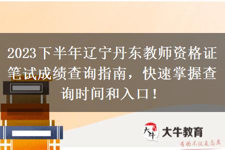 2023下半年辽宁丹东教师资格证笔试成绩查询指南，快速掌握查询时间和入口！