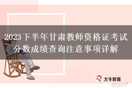 2023下半年甘肃教师资格证考试分数成绩查询注意事项详解