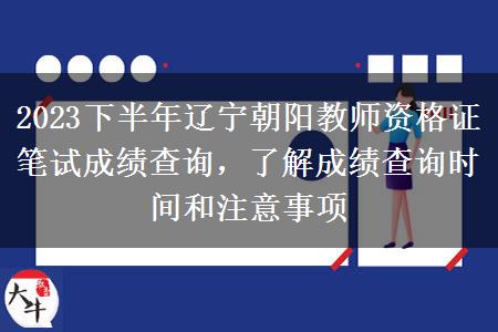 2023下半年辽宁朝阳教师资格证笔试成绩查询，了解成绩查询时间和注意事项