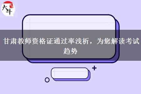 甘肃教师资格证通过率浅析，为您解读考试趋势