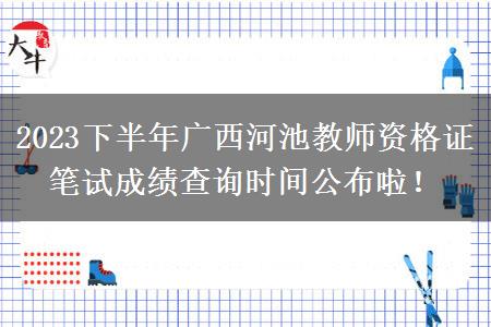 2023下半年广西河池教师资格证笔试成绩查询时间公布啦！