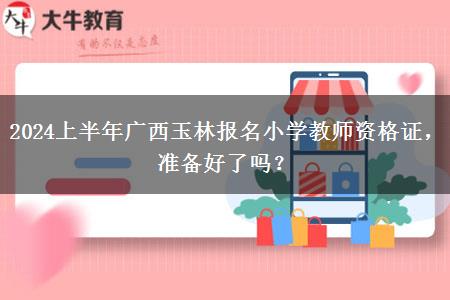 2024上半年广西玉林报名小学教师资格证，准备好了吗？