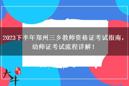 2023下半年郑州三乡教师资格证考试指南，幼师证考试流程详解！