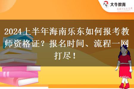 2024上半年海南乐东如何报考教师资格证？报名时间、流程一网打尽！