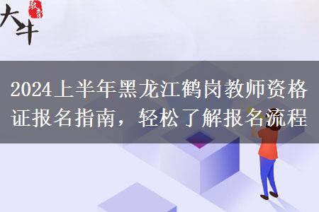 2024上半年黑龙江鹤岗教师资格证报名指南，轻松了解报名流程