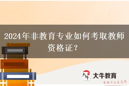 2024年非教育专业如何考取教师资格证？