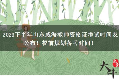 2023下半年山东威海教师资格证考试时间表公布！提前规划备考时间！