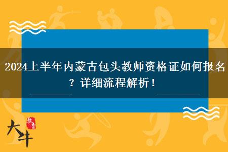 2024上半年内蒙古包头教师资格证如何报名？详细流程解析！