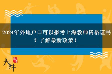 2024年外地户口可以报考上海教师资格证吗？了解最新政策！