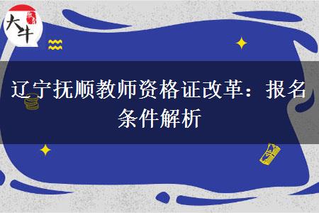 辽宁抚顺教师资格证改革：报名条件解析