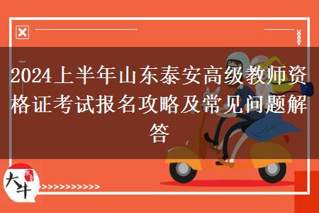 2024上半年山东泰安高级教师资格证考试报名攻略及常见问题解答