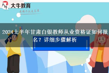 2024上半年甘肃白银教师从业资格证如何报名？详细步骤解析