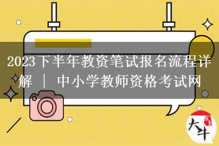 2023下半年教资笔试报名流程详解 | 中小学教师资格考试网