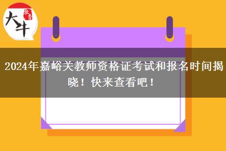 2024年嘉峪关教师资格证考试和报名时间揭晓！快来查看吧！