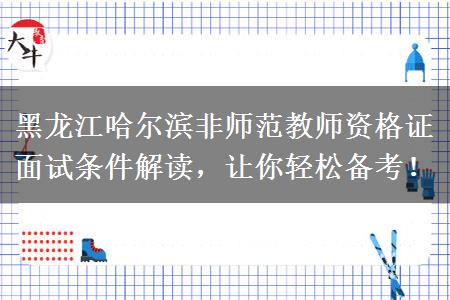 黑龙江哈尔滨非师范教师资格证面试条件解读，让你轻松备考！