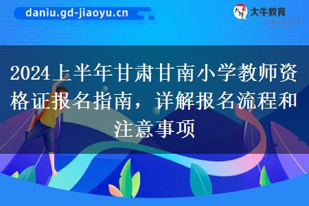 2024上半年甘肃甘南小学教师资格证报名指南，详解报名流程和注意事项