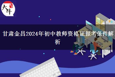 甘肃金昌2024年初中教师资格证报考条件解析