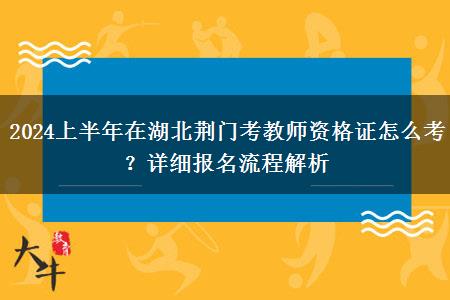 2024上半年在湖北荆门考教师资格证怎么考？详细报名流程解析