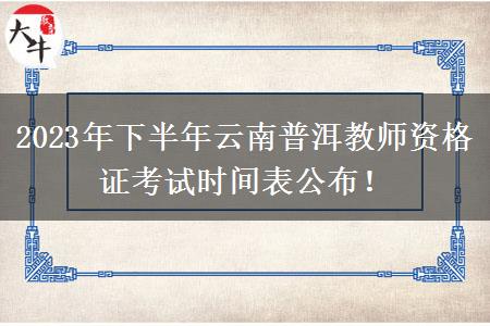 2023年下半年云南普洱教师资格证考试时间表公布！