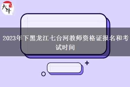 2023年下黑龙江七台河教师资格证报名和考试时间