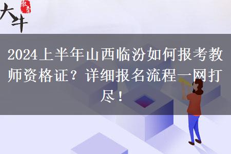 2024上半年山西临汾如何报考教师资格证？详细报名流程一网打尽！